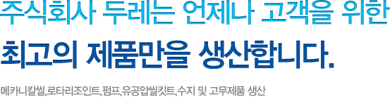 주식회사 두레 언제나 고객을 위한 최고의 제품만을 생산합니다. 메카니칼씰, 로타리조인트,펌프, 유공압씰킷트 수지 및 고무제품 생산